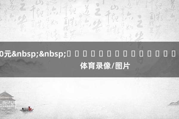 290元&nbsp;&nbsp;															                体育录像/图片