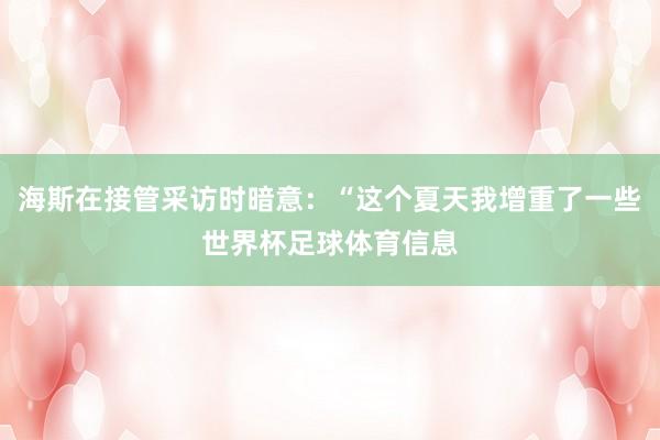海斯在接管采访时暗意：“这个夏天我增重了一些世界杯足球体育信息