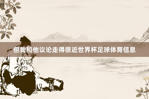 但我和他议论走得很近世界杯足球体育信息