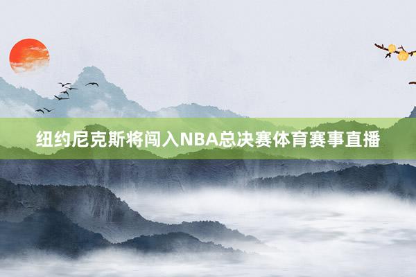 纽约尼克斯将闯入NBA总决赛体育赛事直播