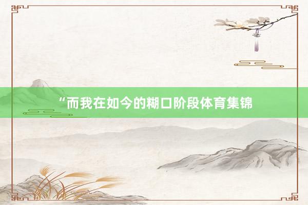 “而我在如今的糊口阶段体育集锦