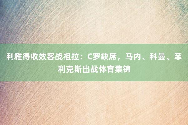 利雅得收效客战祖拉：C罗缺席，马内、科曼、菲利克斯出战体育集锦
