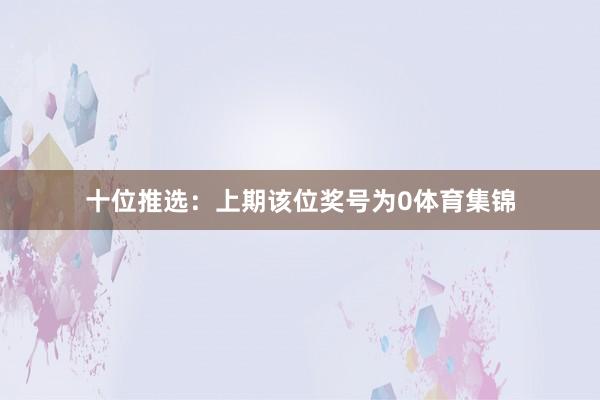 十位推选：上期该位奖号为0体育集锦