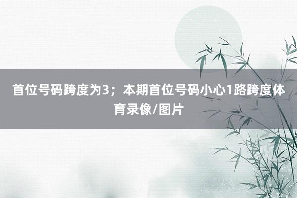 首位号码跨度为3；　　本期首位号码小心1路跨度体育录像/图片