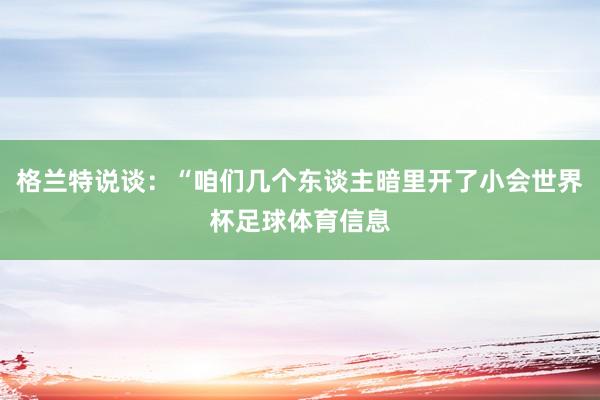 格兰特说谈:“咱们几个东谈主暗里开了小会世界杯足球体育信息