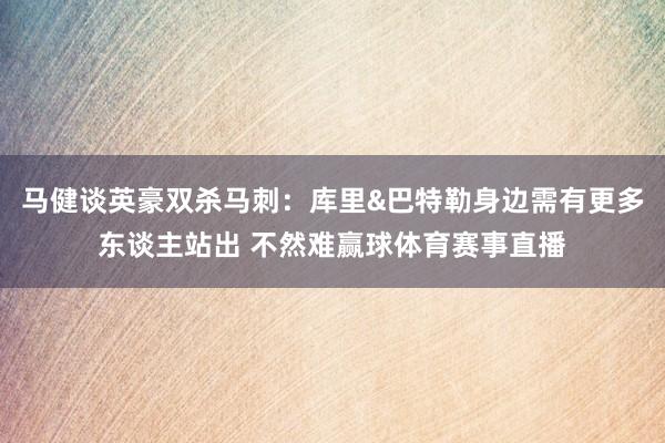 马健谈英豪双杀马刺：库里&巴特勒身边需有更多东谈主站出 不然难赢球体育赛事直播