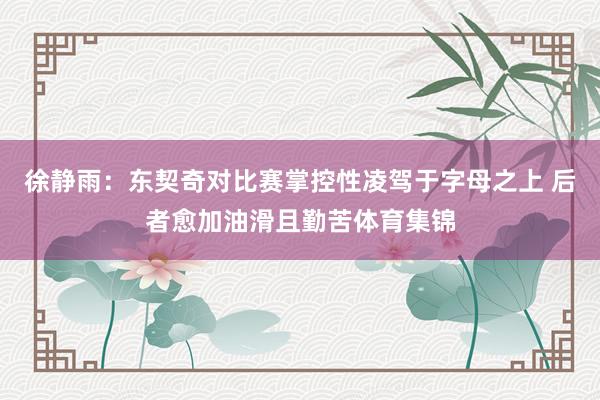 徐静雨：东契奇对比赛掌控性凌驾于字母之上 后者愈加油滑且勤苦体育集锦