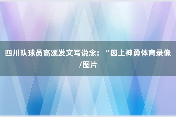 四川队球员高颂发文写说念：“因上神勇体育录像/图片