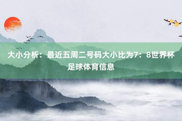 大小分析:最近五周二号码大小比为7:8世界杯足球体育信息