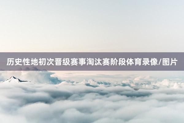 历史性地初次晋级赛事淘汰赛阶段体育录像/图片