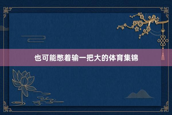 也可能憋着输一把大的体育集锦