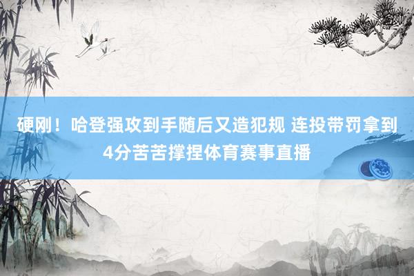 硬刚！哈登强攻到手随后又造犯规 连投带罚拿到4分苦苦撑捏体育赛事直播