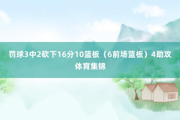 罚球3中2砍下16分10篮板（6前场篮板）4助攻体育集锦