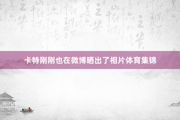 卡特刚刚也在微博晒出了相片体育集锦
