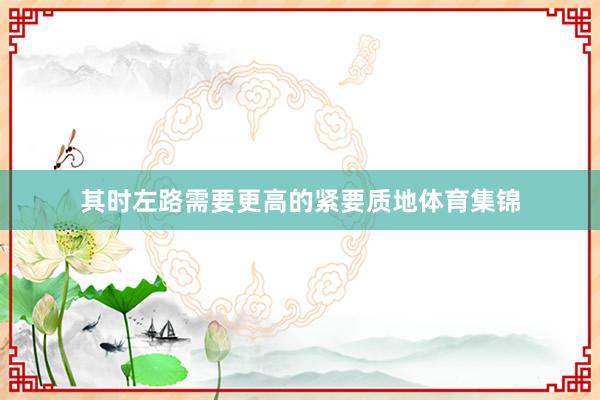 其时左路需要更高的紧要质地体育集锦