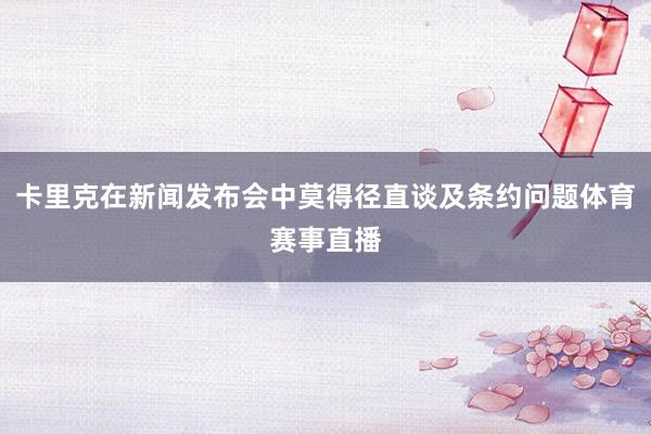 卡里克在新闻发布会中莫得径直谈及条约问题体育赛事直播