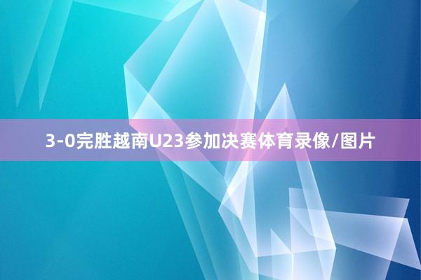 3-0完胜越南U23参加决赛体育录像/图片