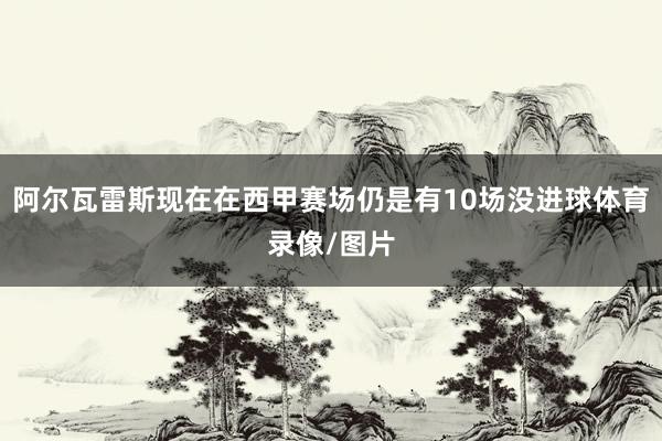 阿尔瓦雷斯现在在西甲赛场仍是有10场没进球体育录像/图片