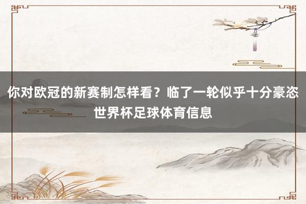 你对欧冠的新赛制怎样看？临了一轮似乎十分豪恣世界杯足球体育信息