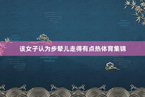 该女子认为步辇儿走得有点热体育集锦
