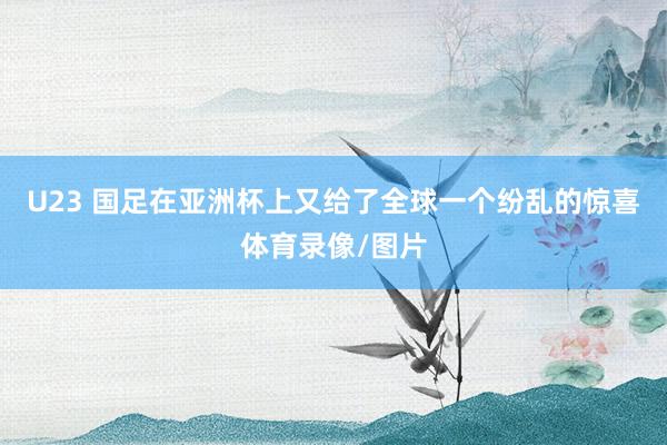 U23 国足在亚洲杯上又给了全球一个纷乱的惊喜体育录像/图片
