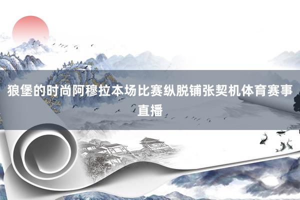狼堡的时尚阿穆拉本场比赛纵脱铺张契机体育赛事直播
