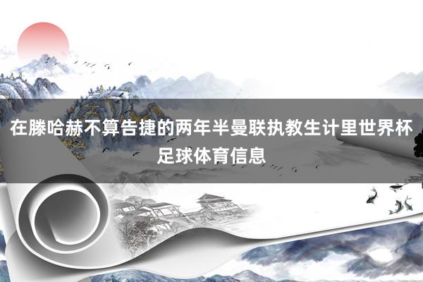 在滕哈赫不算告捷的两年半曼联执教生计里世界杯足球体育信息