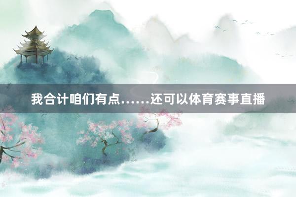 我合计咱们有点……还可以体育赛事直播