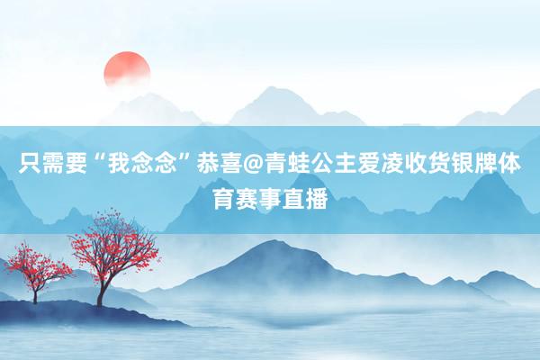 只需要“我念念”恭喜@青蛙公主爱凌收货银牌体育赛事直播