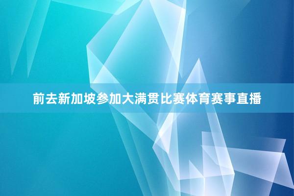 前去新加坡参加大满贯比赛体育赛事直播