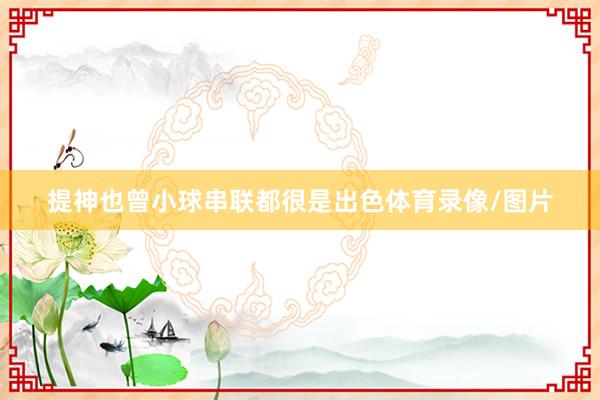 提神也曾小球串联都很是出色体育录像/图片