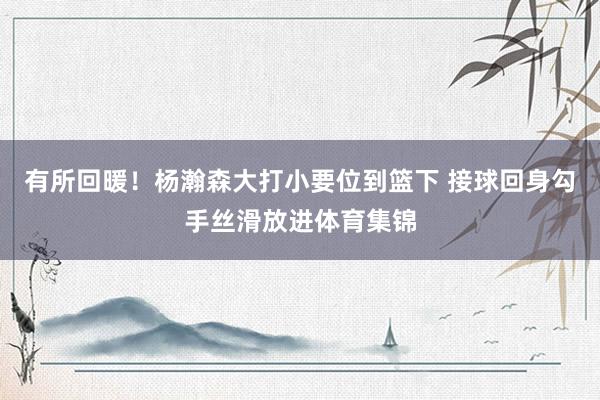 有所回暖!杨瀚森大打小要位到篮下 接球回身勾手丝滑放进体育集锦