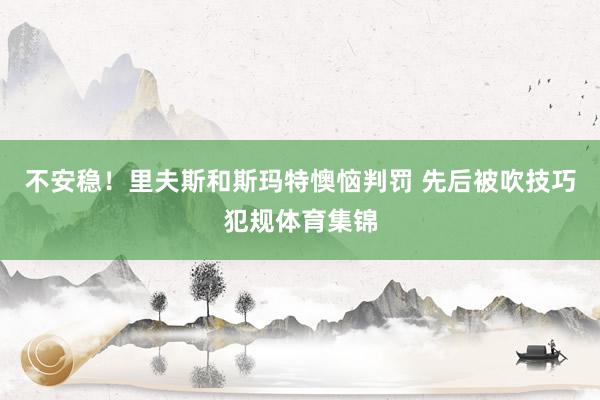 不安稳!里夫斯和斯玛特懊恼判罚 先后被吹技巧犯规体育集锦