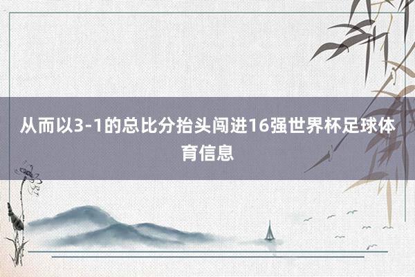 从而以3-1的总比分抬头闯进16强世界杯足球体育信息