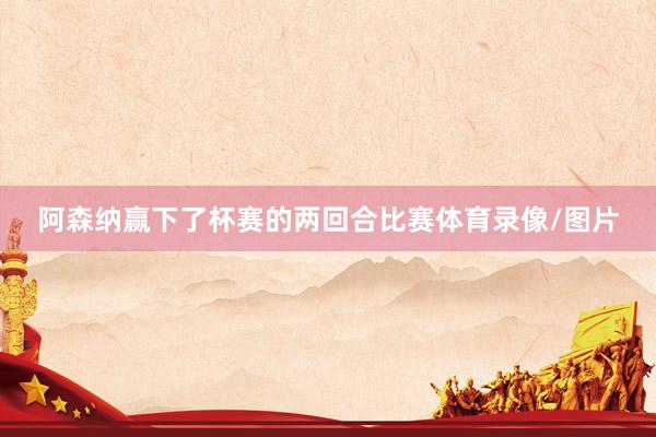 阿森纳赢下了杯赛的两回合比赛体育录像/图片