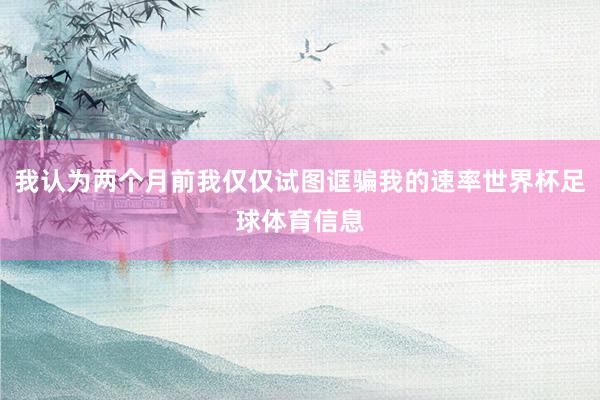 我认为两个月前我仅仅试图诓骗我的速率世界杯足球体育信息