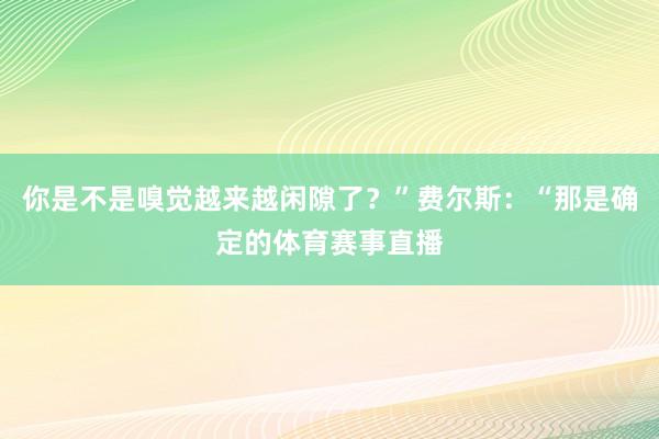 你是不是嗅觉越来越闲隙了？”费尔斯：“那是确定的体育赛事直播
