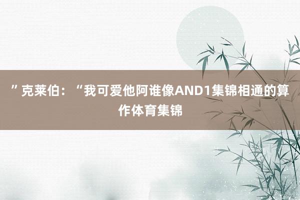 ”克莱伯：“我可爱他阿谁像AND1集锦相通的算作体育集锦