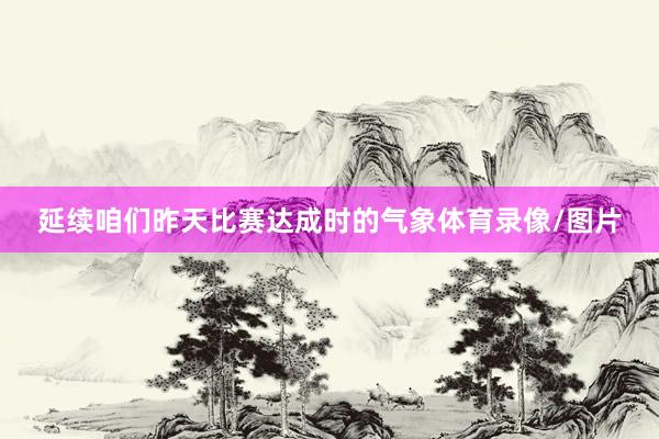 延续咱们昨天比赛达成时的气象体育录像/图片
