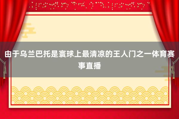 由于乌兰巴托是寰球上最清凉的王人门之一体育赛事直播