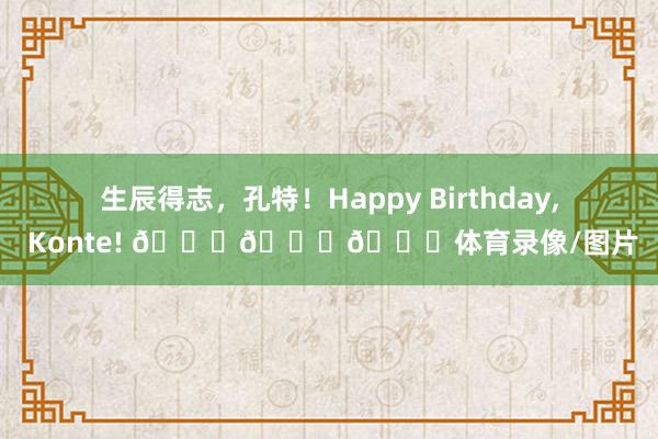 生辰得志，孔特！Happy Birthday, Konte! 🎂🎂🎂体育录像/图片