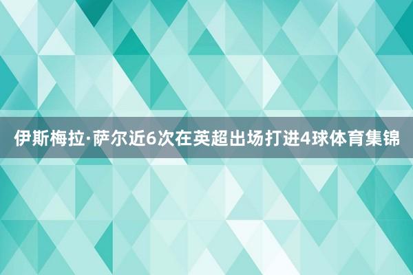 伊斯梅拉·萨尔近6次在英超出场打进4球体育集锦