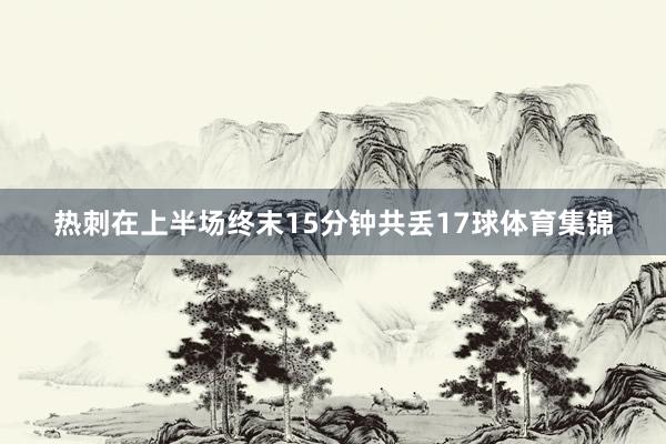 热刺在上半场终末15分钟共丢17球体育集锦