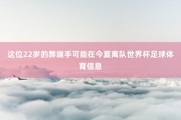 这位22岁的弊端手可能在今夏离队世界杯足球体育信息