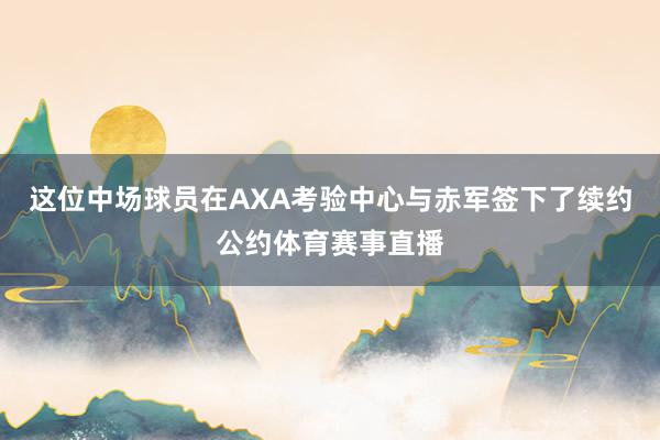 这位中场球员在AXA考验中心与赤军签下了续约公约体育赛事直播