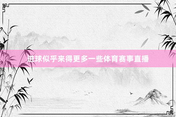 进球似乎来得更多一些体育赛事直播