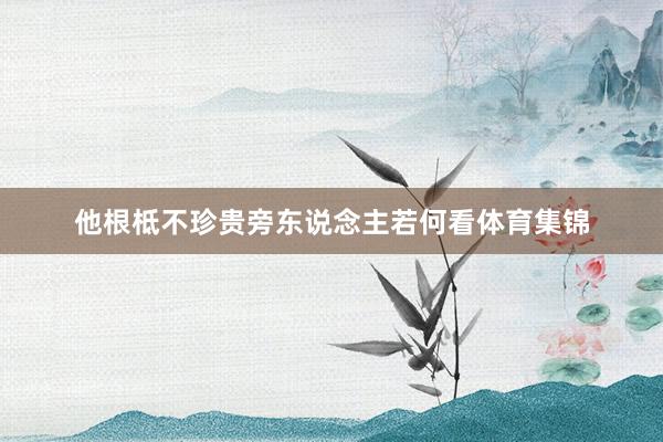 他根柢不珍贵旁东说念主若何看体育集锦