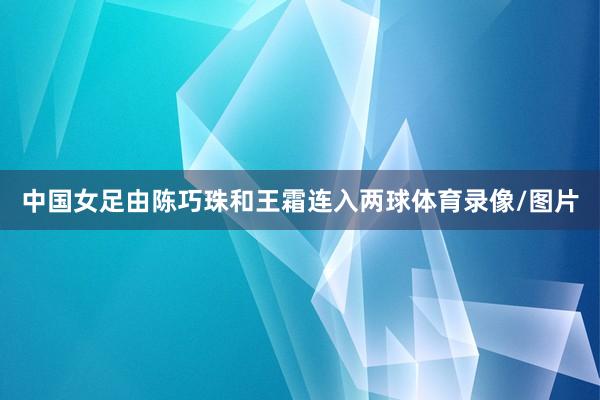 中国女足由陈巧珠和王霜连入两球体育录像/图片