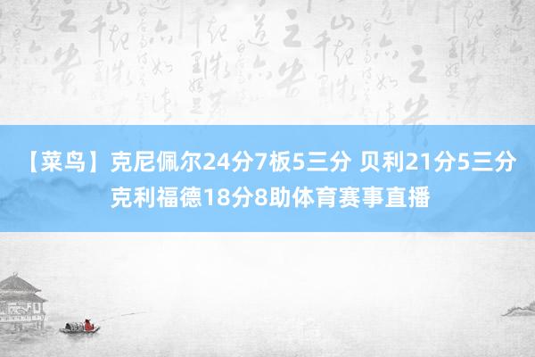 【菜鸟】克尼佩尔24分7板5三分 贝利21分5三分 克利福德18分8助体育赛事直播