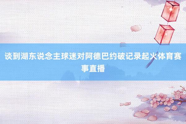 谈到湖东说念主球迷对阿德巴约破记录起火体育赛事直播